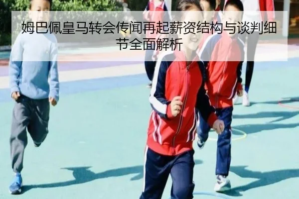 姆巴佩皇马转会传闻再起薪资结构与谈判细节全面解析